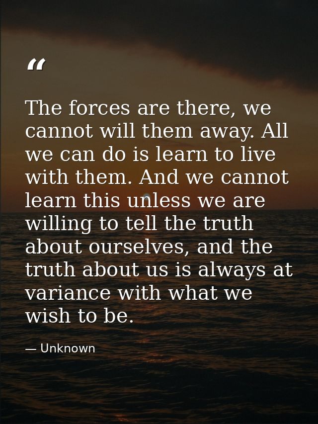 The forces are there, we cannot will them away. All we can do is learn to live with them. And we cannot learn this unles — Unknown