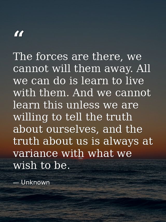 The forces are there, we cannot will them away. All we can do is learn to live with them. And we cannot learn this unles — Unknown