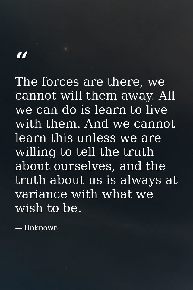 The forces are there, we cannot will them away. All we can do is learn to live with them. And we cannot learn this unles — Unknown