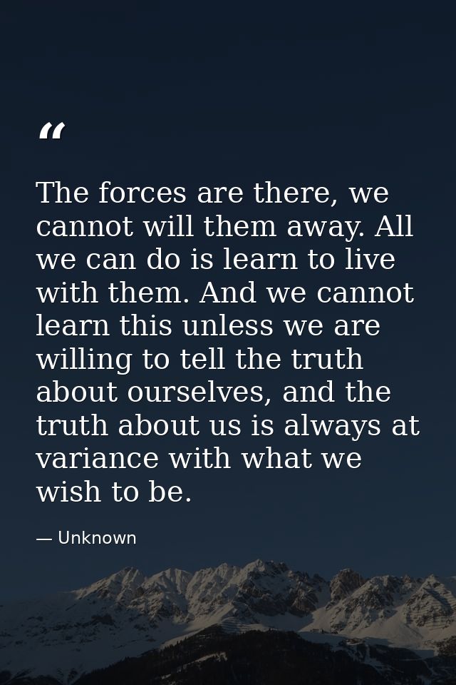 The forces are there, we cannot will them away. All we can do is learn to live with them. And we cannot learn this unles — Unknown