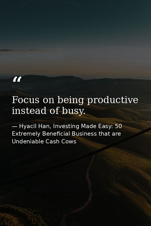 Focus on being productive instead of busy. — Hyacil Han, Investing Made Easy: 50 Extremely Beneficial Business that are Undeniable Cash Cows