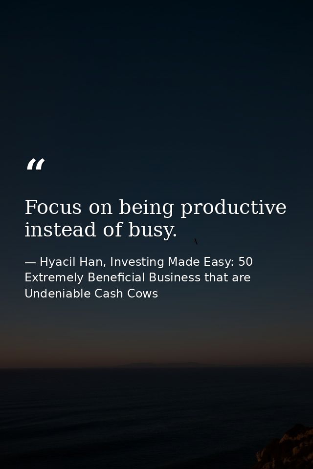 Focus on being productive instead of busy. — Hyacil Han, Investing Made Easy: 50 Extremely Beneficial Business that are Undeniable Cash Cows