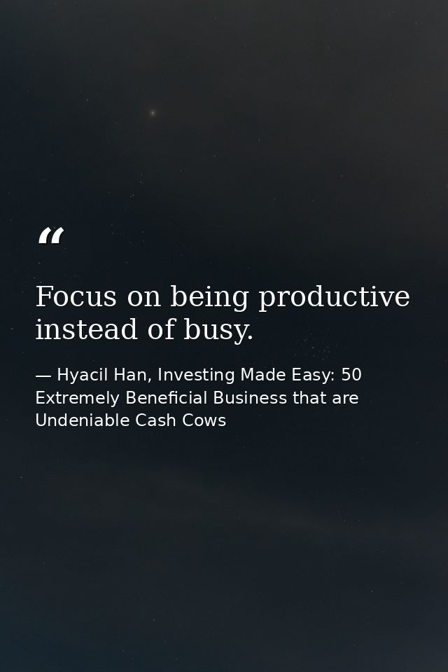 Focus on being productive instead of busy. — Hyacil Han, Investing Made Easy: 50 Extremely Beneficial Business that are Undeniable Cash Cows