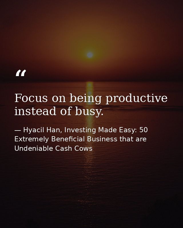 Focus on being productive instead of busy. — Hyacil Han, Investing Made Easy: 50 Extremely Beneficial Business that are Undeniable Cash Cows