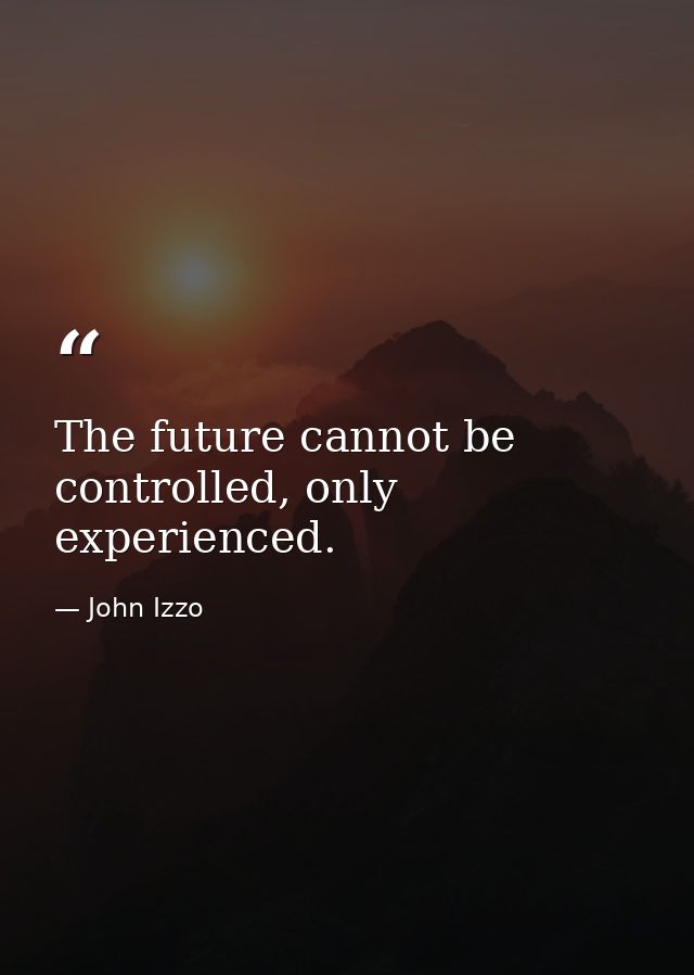 The future cannot be controlled, only experienced. — John Izzo