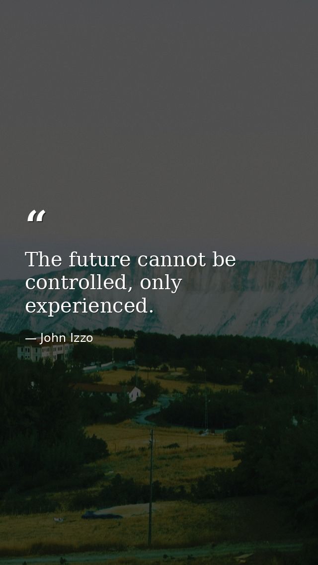 The future cannot be controlled, only experienced. — John Izzo