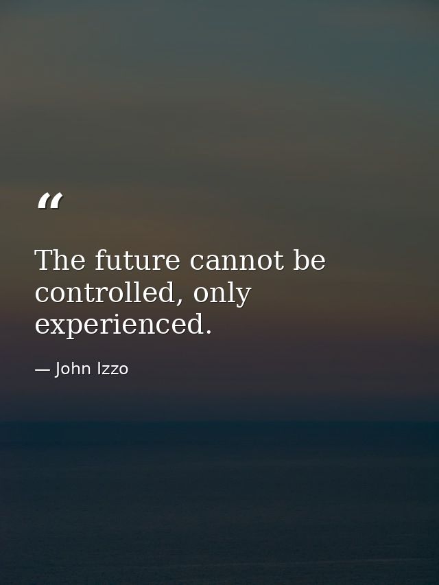 The future cannot be controlled, only experienced. — John Izzo