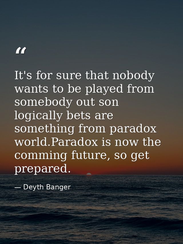 It's for sure that nobody wants to be played from somebody out son logically bets are something from paradox world.Parad — Deyth Banger