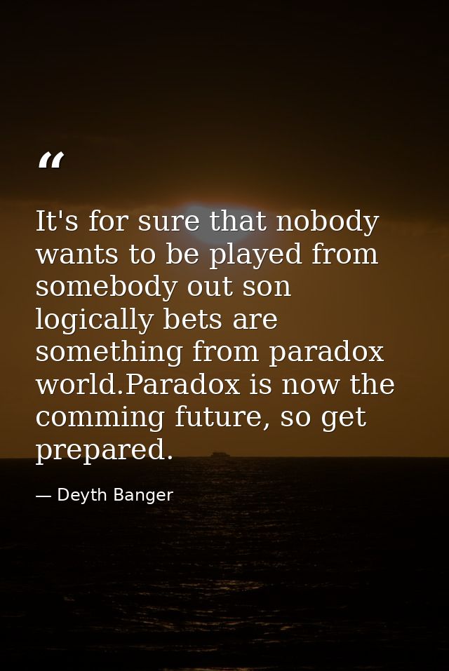 It's for sure that nobody wants to be played from somebody out son logically bets are something from paradox world.Parad — Deyth Banger
