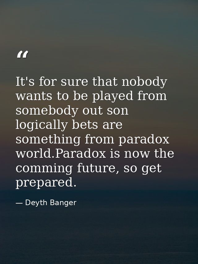 It's for sure that nobody wants to be played from somebody out son logically bets are something from paradox world.Parad — Deyth Banger