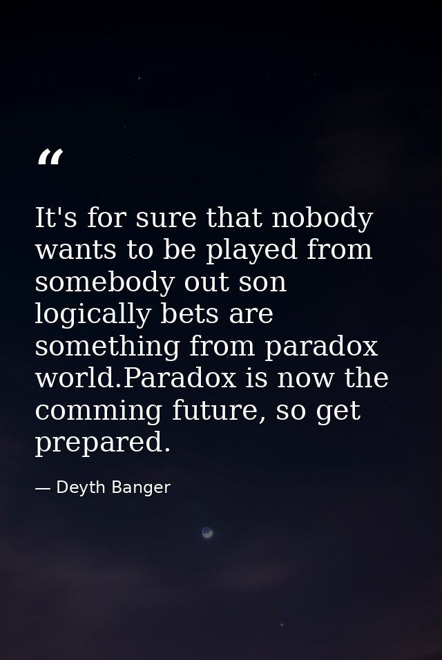It's for sure that nobody wants to be played from somebody out son logically bets are something from paradox world.Parad — Deyth Banger