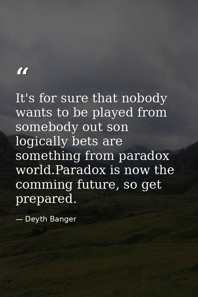 It's for sure that nobody wants to be played from somebody out son logically bets are something from paradox world.Parad — Deyth Banger