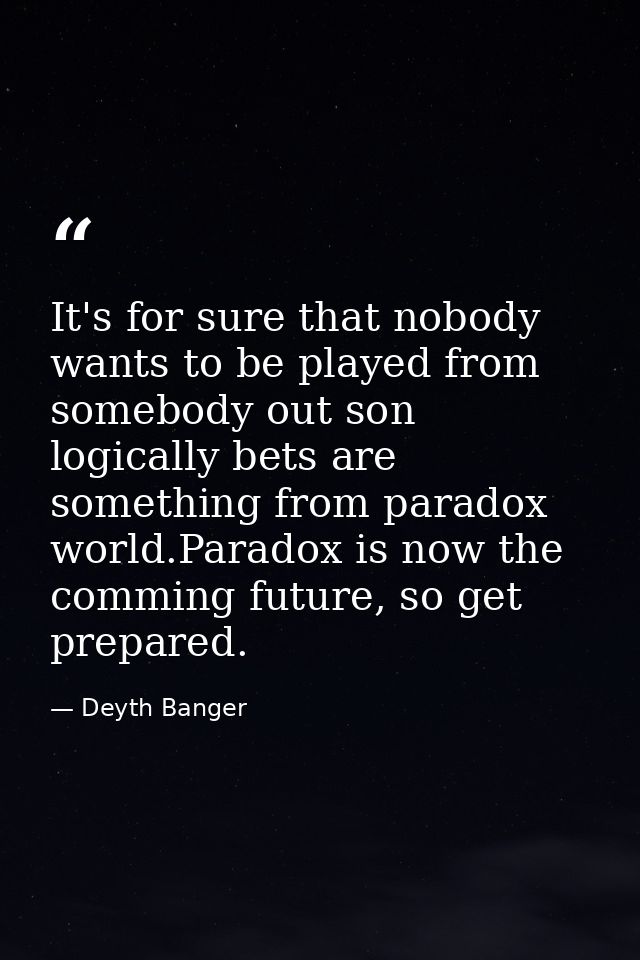 It's for sure that nobody wants to be played from somebody out son logically bets are something from paradox world.Parad — Deyth Banger
