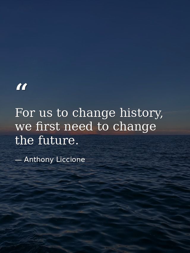 For us to change history, we first need to change the future. — Anthony Liccione