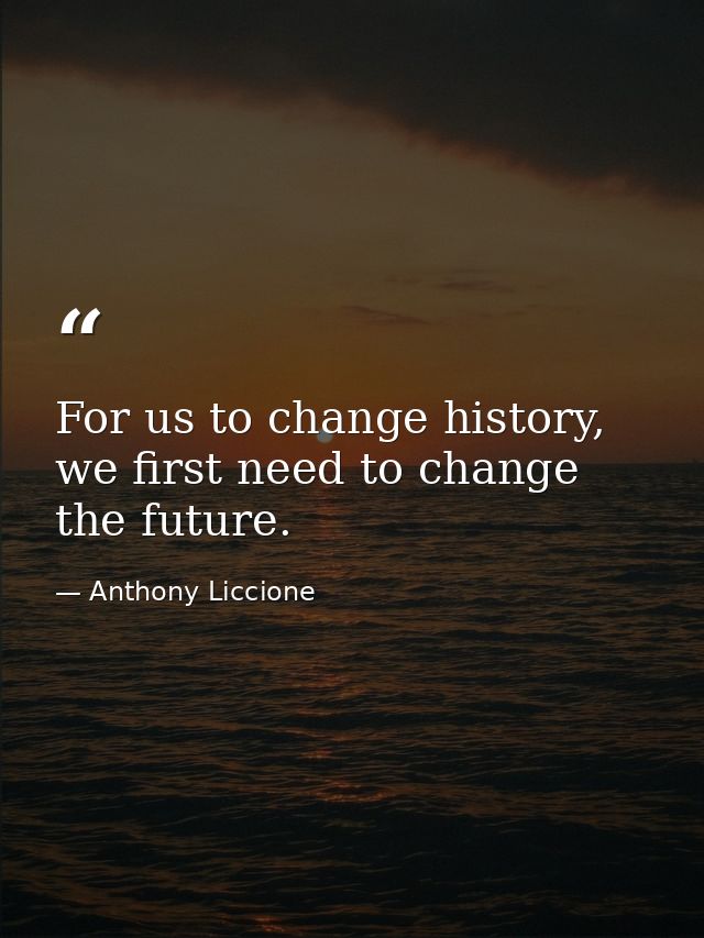 For us to change history, we first need to change the future. — Anthony Liccione