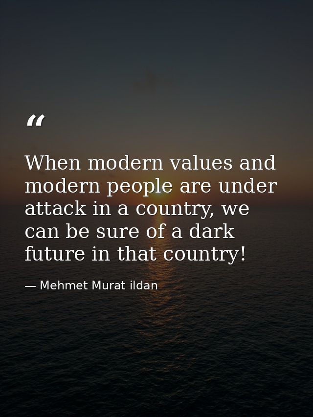 When modern values and modern people are under attack in a country, we can be sure of a dark future in that country! — Mehmet Murat ildan
