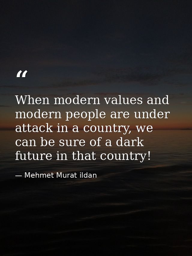 When modern values and modern people are under attack in a country, we can be sure of a dark future in that country! — Mehmet Murat ildan