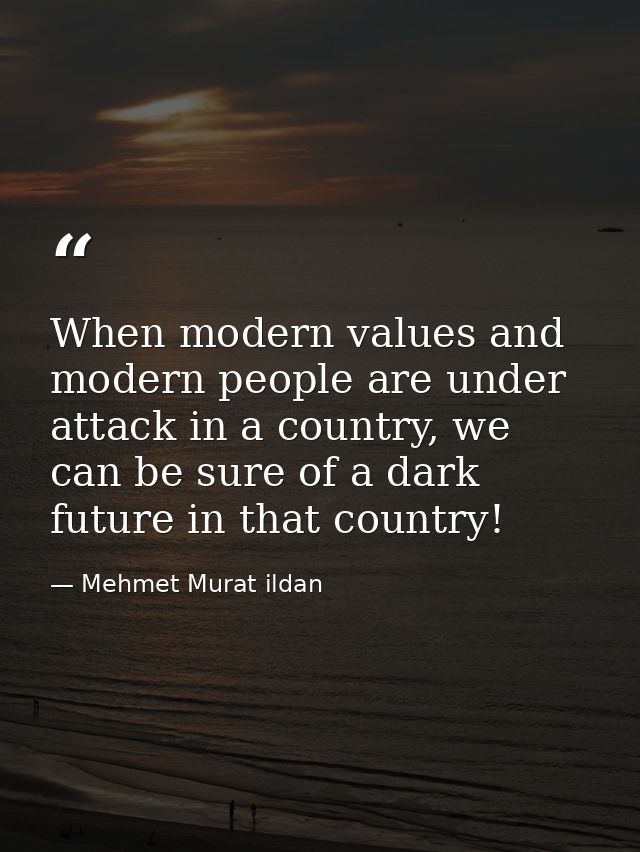When modern values and modern people are under attack in a country, we can be sure of a dark future in that country! — Mehmet Murat ildan