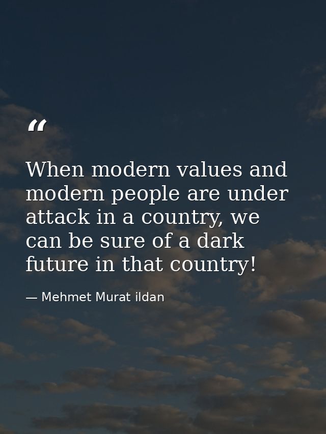 When modern values and modern people are under attack in a country, we can be sure of a dark future in that country! — Mehmet Murat ildan