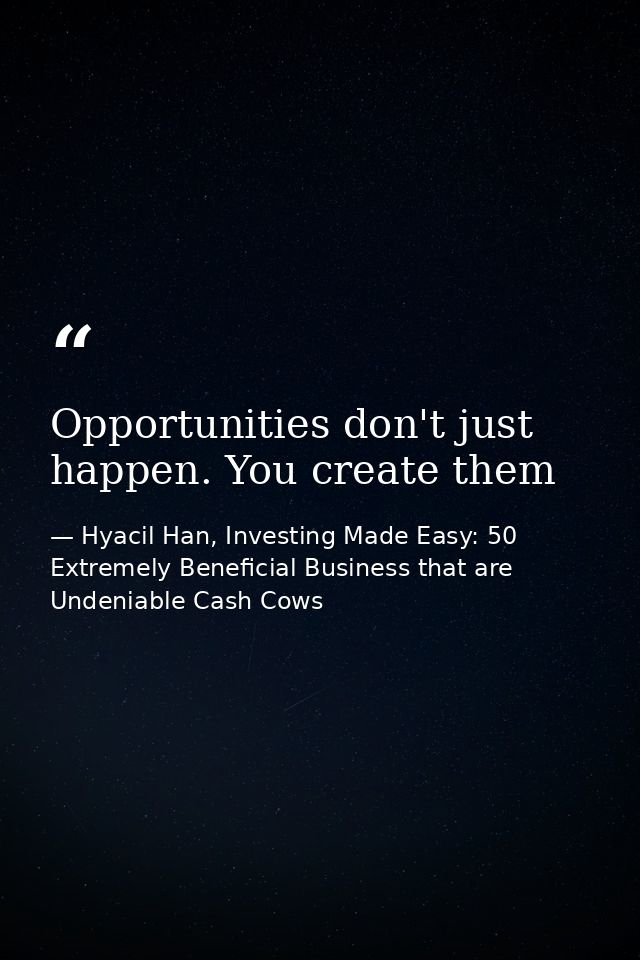 Opportunities don't just happen. You create them — Hyacil Han, Investing Made Easy: 50 Extremely Beneficial Business that are Undeniable Cash Cows