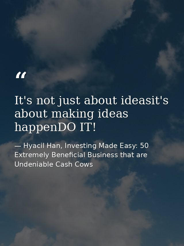 It's not just about ideasit's about making ideas happenDO IT! — Hyacil Han, Investing Made Easy: 50 Extremely Beneficial Business that are Undeniable Cash Cows