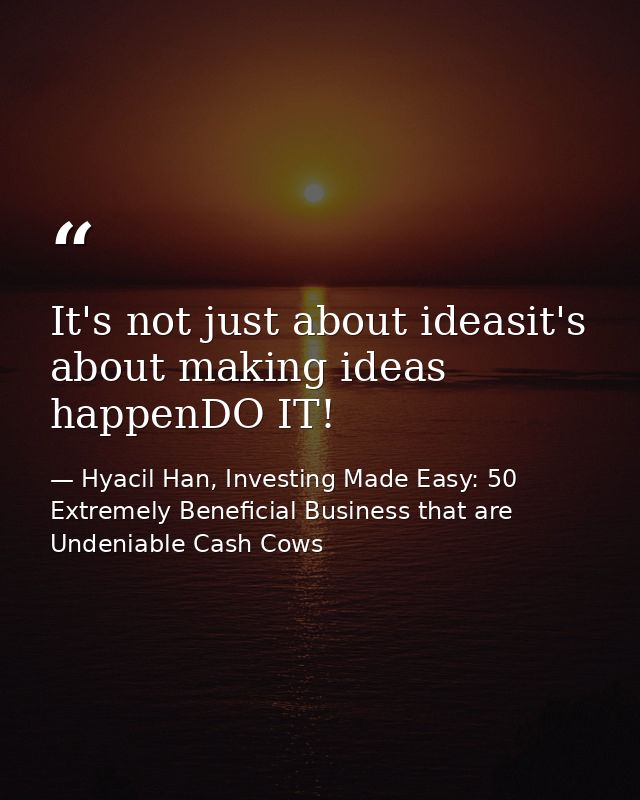 It's not just about ideasit's about making ideas happenDO IT! — Hyacil Han, Investing Made Easy: 50 Extremely Beneficial Business that are Undeniable Cash Cows