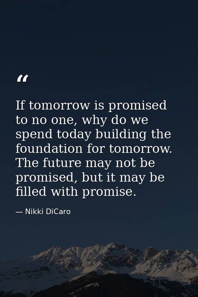 If tomorrow is promised to no one, why do we spend today building the foundation for tomorrow. The future may not be pro — Nikki DiCaro