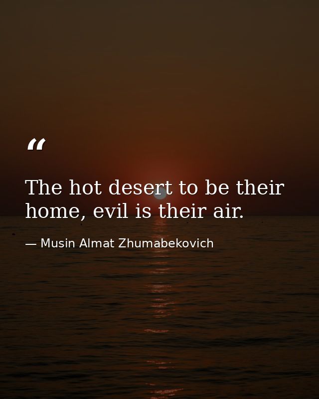 The hot desert to be their home, evil is their air. — Musin Almat Zhumabekovich