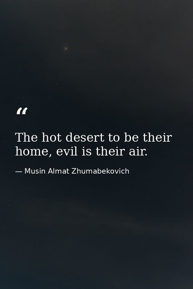 The hot desert to be their home, evil is their air. — Musin Almat Zhumabekovich