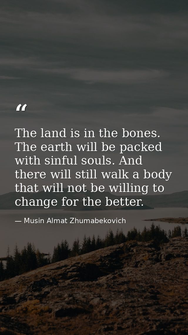 The land is in the bones. The earth will be packed with sinful souls. And there will still walk a body that will not be  — Musin Almat Zhumabekovich