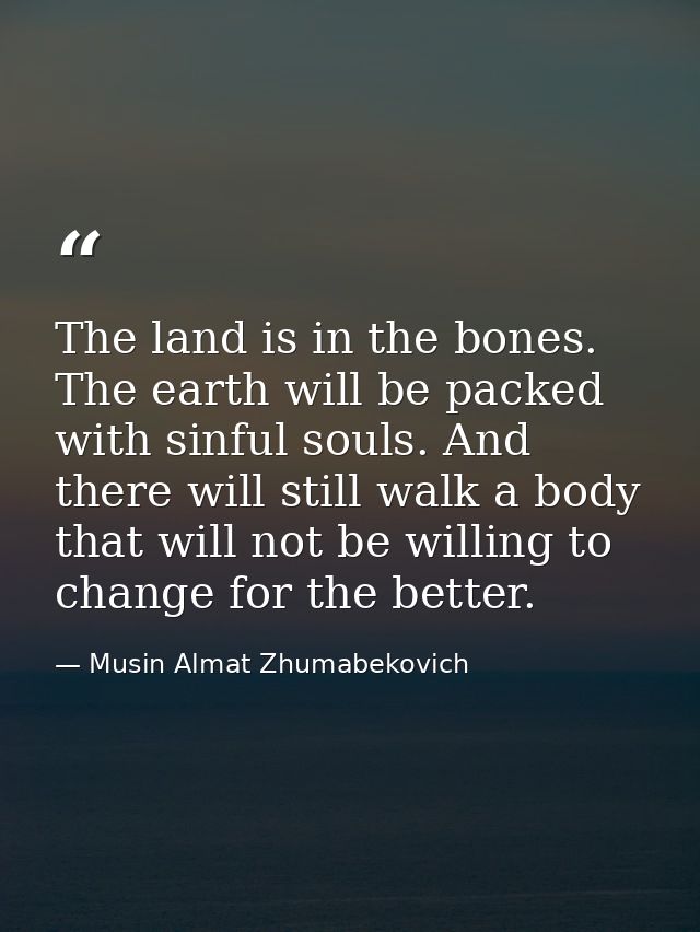 The land is in the bones. The earth will be packed with sinful souls. And there will still walk a body that will not be  — Musin Almat Zhumabekovich