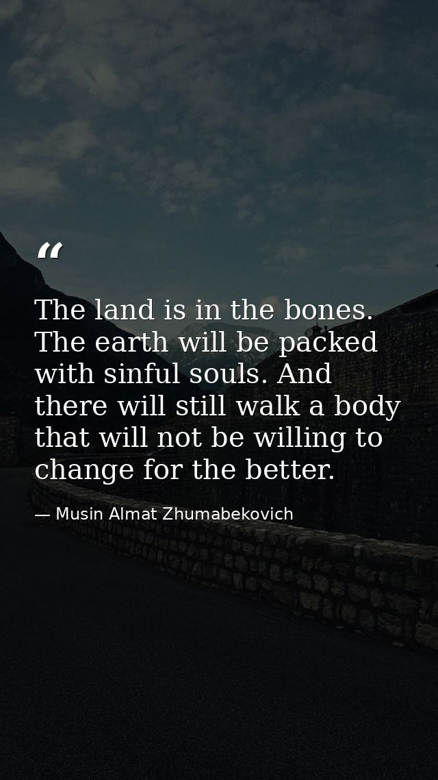 The land is in the bones. The earth will be packed with sinful souls. And there will still walk a body that will not be  — Musin Almat Zhumabekovich