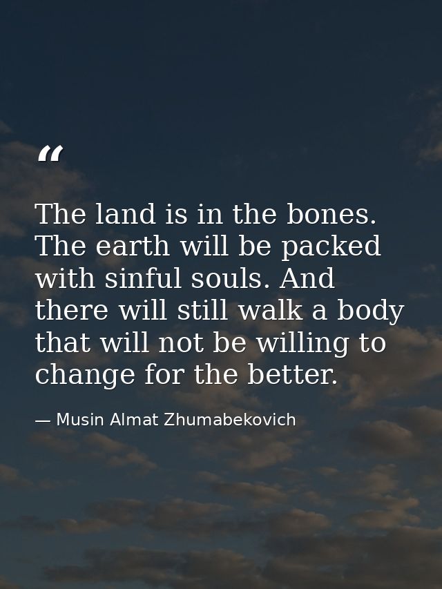 The land is in the bones. The earth will be packed with sinful souls. And there will still walk a body that will not be  — Musin Almat Zhumabekovich