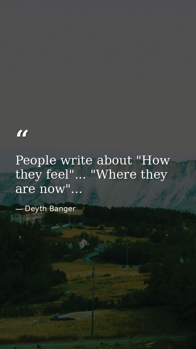 People write about "How they feel"... "Where they are now"... — Deyth Banger