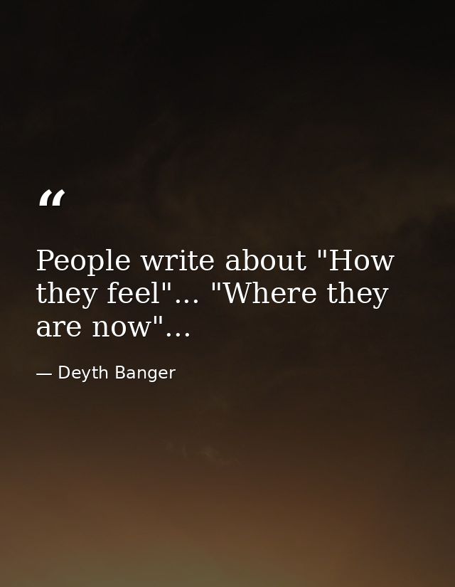 People write about "How they feel"... "Where they are now"... — Deyth Banger