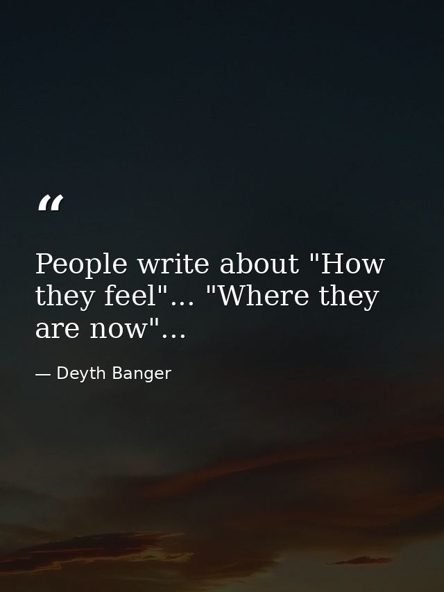 People write about "How they feel"... "Where they are now"... — Deyth Banger