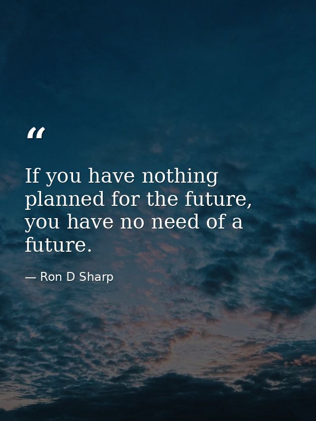 If you have nothing planned for the future, you have no need of a future. — Ron D Sharp