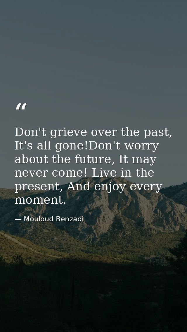 Don't grieve over the past, It's all gone!Don't worry about the future, It may never come! Live in the present, And enjo — Mouloud Benzadi