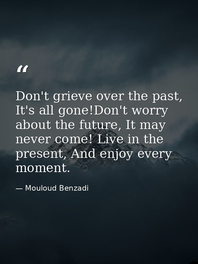 Don't grieve over the past, It's all gone!Don't worry about the future, It may never come! Live in the present, And enjo — Mouloud Benzadi
