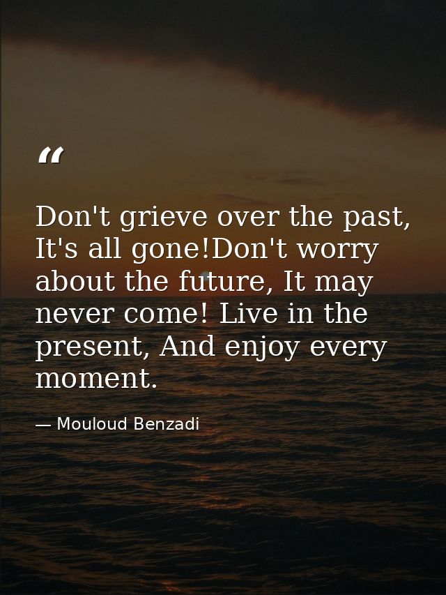 Don't grieve over the past, It's all gone!Don't worry about the future, It may never come! Live in the present, And enjo — Mouloud Benzadi