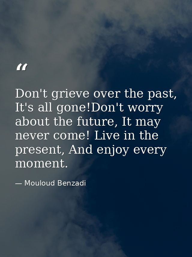 Don't grieve over the past, It's all gone!Don't worry about the future, It may never come! Live in the present, And enjo — Mouloud Benzadi