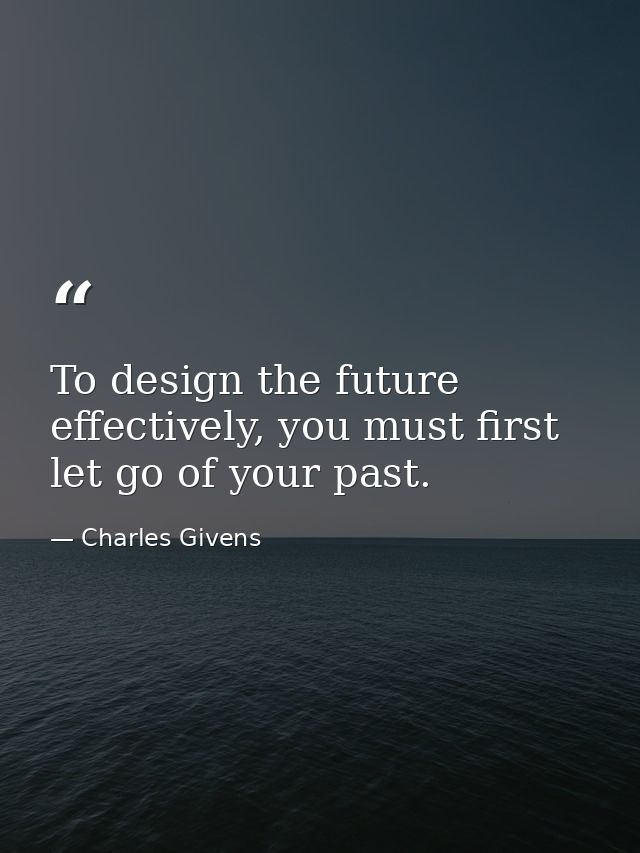 To design the future effectively, you must first let go of your past. — Charles Givens