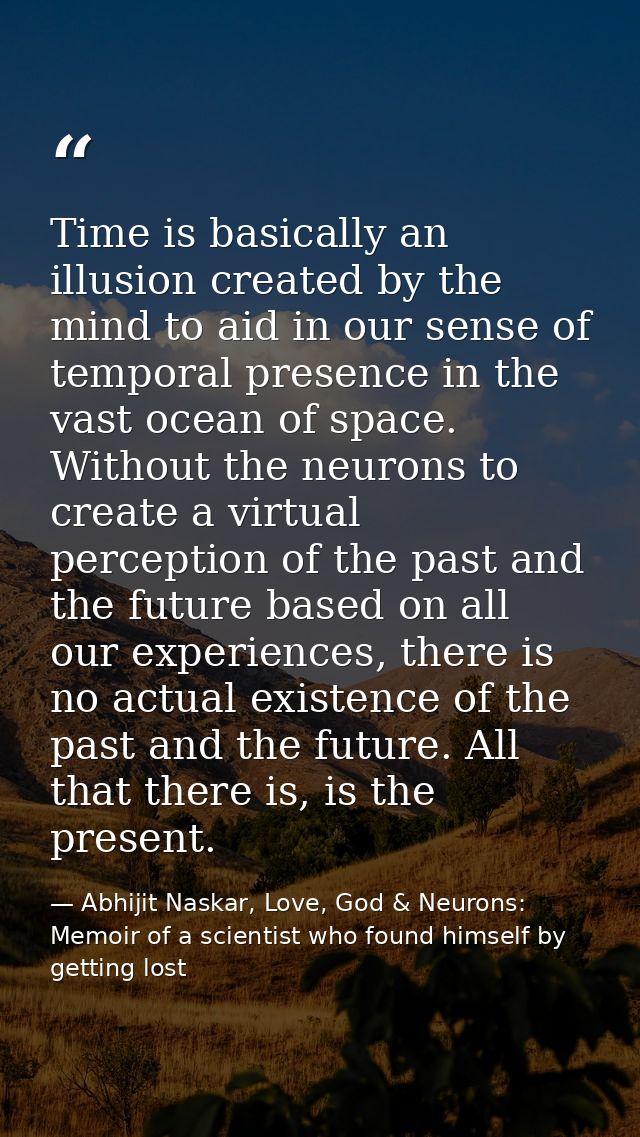 Time is basically an illusion created by the mind to aid in our sense of temporal presence in the vast ocean of space. W — Abhijit Naskar, Love, God & Neurons: Memoir of a scientist who found himself by getting lost