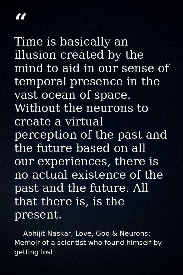Time is basically an illusion created by the mind to aid in our sense of temporal presence in the vast ocean of space. W — Abhijit Naskar, Love, God & Neurons: Memoir of a scientist who found himself by getting lost