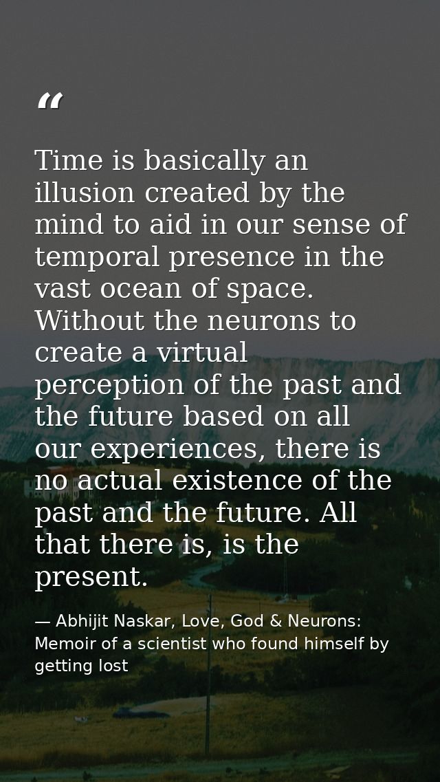 Time is basically an illusion created by the mind to aid in our sense of temporal presence in the vast ocean of space. W — Abhijit Naskar, Love, God & Neurons: Memoir of a scientist who found himself by getting lost