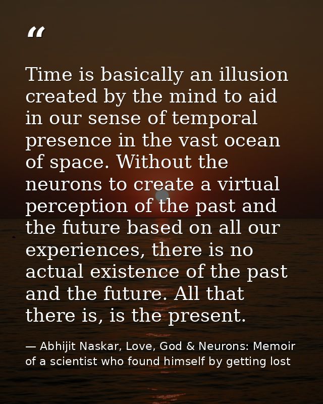 Time is basically an illusion created by the mind to aid in our sense of temporal presence in the vast ocean of space. W — Abhijit Naskar, Love, God & Neurons: Memoir of a scientist who found himself by getting lost