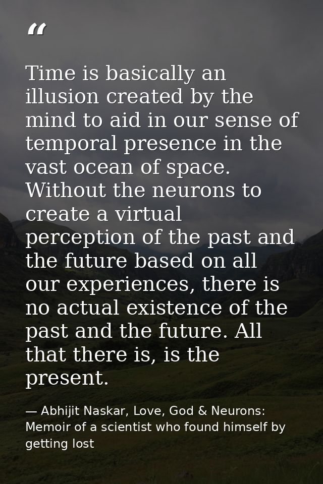 Time is basically an illusion created by the mind to aid in our sense of temporal presence in the vast ocean of space. W — Abhijit Naskar, Love, God & Neurons: Memoir of a scientist who found himself by getting lost