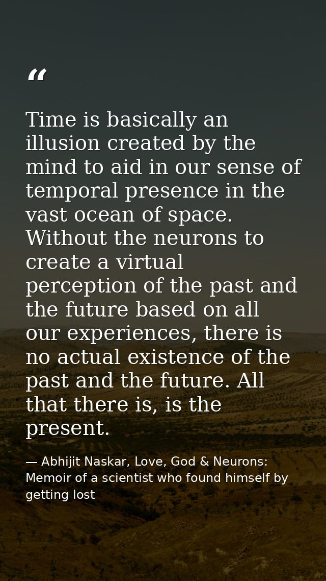 Time is basically an illusion created by the mind to aid in our sense of temporal presence in the vast ocean of space. W — Abhijit Naskar, Love, God & Neurons: Memoir of a scientist who found himself by getting lost