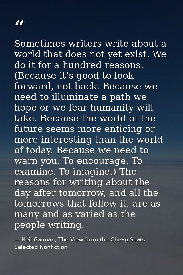 Sometimes writers write about a world that does not yet exist. We do it for a hundred reasons. (Because it’s good to loo — Neil Gaiman, The View from the Cheap Seats: Selected Nonfiction
