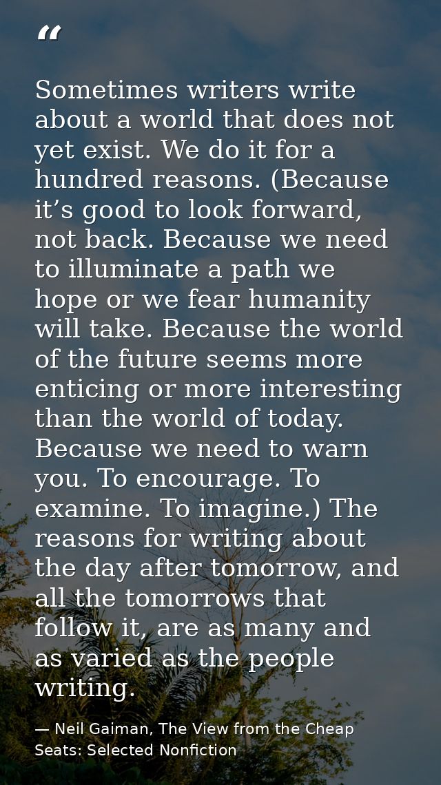 Sometimes writers write about a world that does not yet exist. We do it for a hundred reasons. (Because it’s good to loo — Neil Gaiman, The View from the Cheap Seats: Selected Nonfiction